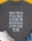 Womens semi-fitted T-shirt in charcoal gray with the quote The Only One Who Ever Really Listens To Me. A perfect dog lover gift. Designed by Dog Gang.