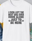 I Even Left The Best Dog Ever Home Alone Just To Be Here, Unisex T-Shirt-funny and stylish. A perfect gift for dog lovers. Shirtdesign by Dog Gang