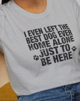 I Even Left The Best Dog Ever Home Alone Just To Be Here, Unisex T-Shirt- funny dog-themed Shirt. Design by Dog Gang