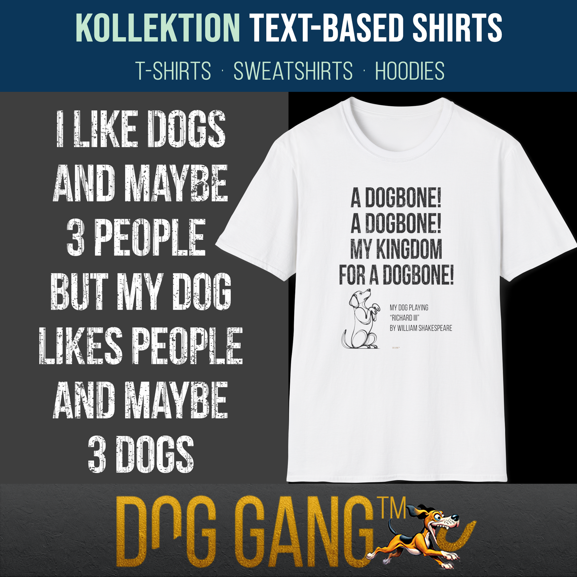 "Text-based"-Kollektion, von Dog Gang. Links der Text "I LIKE DOGS AND MAYBE THREEE PEOPLE, BUT MY DOG LIKES PEOPLE AND MAYBE 3 DOGS" . Rechts ein T-Shirt aus der Kollektion mit Text "A DOGBONE, A DOGBONE! MY KINGDOM FOR A DOGBONE!" mit lustigem Hund