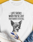 Life Sucks When You've Lost Your Favorite Fetch Ball, Volume 6, Women's T-Shirt-White. For dog lovers and dog owners. Design by Dog Gang