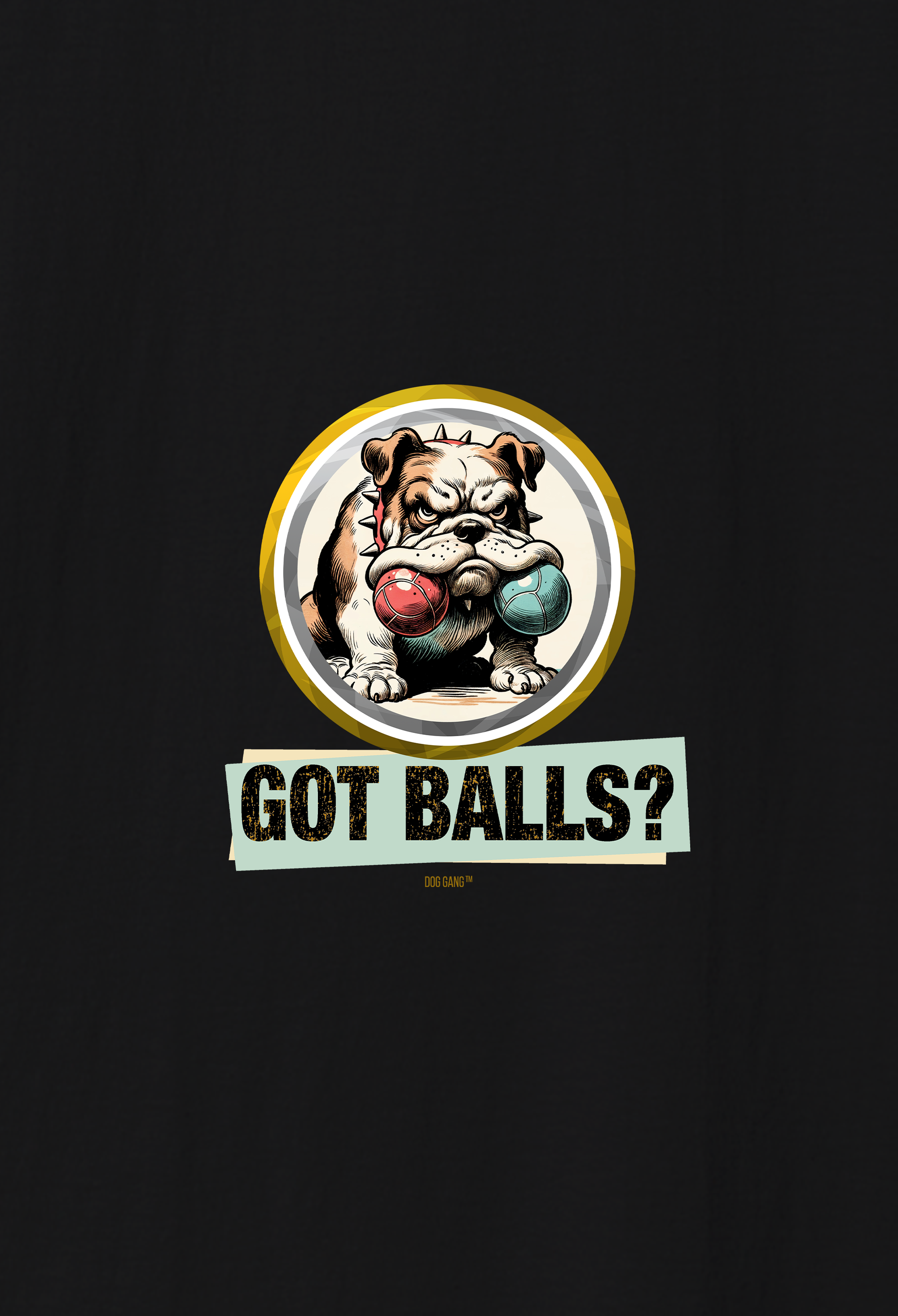 Dog Gang's (TM) legendary graphic of an iconic grumpy bulldog holding two fetch balls in hs mouth. With the slogan: "GOT BALLS?"