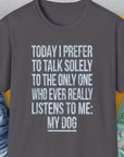 Charcoal unisex shirt with a funny quote: Today I prefer to talk solely to the only one who ever really listens to me: my dog. Cozy cotton blend for dog lovers. Designed by Dog Gang.